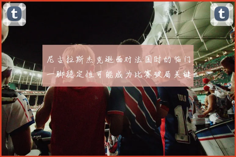 尼古拉斯杰克逊面对法国时的临门一脚稳定性可能成为比赛破局关键