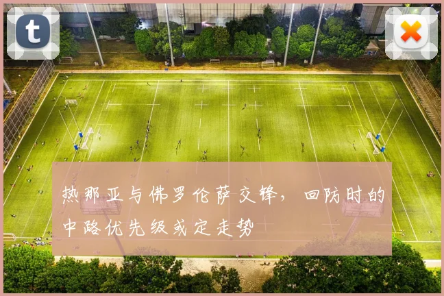 热那亚与佛罗伦萨交锋,回防时的中路优先级或定走势