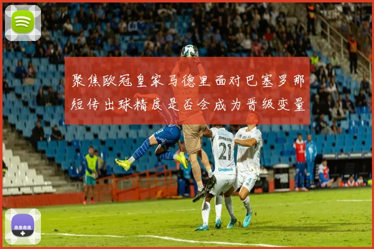 聚焦欧冠皇家马德里面对巴塞罗那短传出球精度是否会成为晋级变量