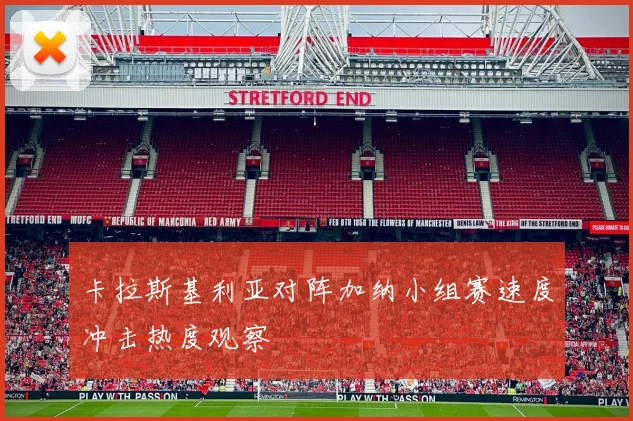 卡拉斯基利亚对阵加纳小组赛速度冲击热度观察