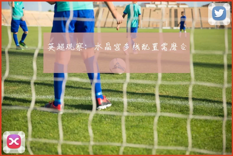 英超观察:水晶宫多线配置需磨合