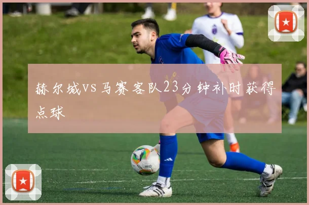 赫尔城vs马赛客队23分钟补时获得点球
