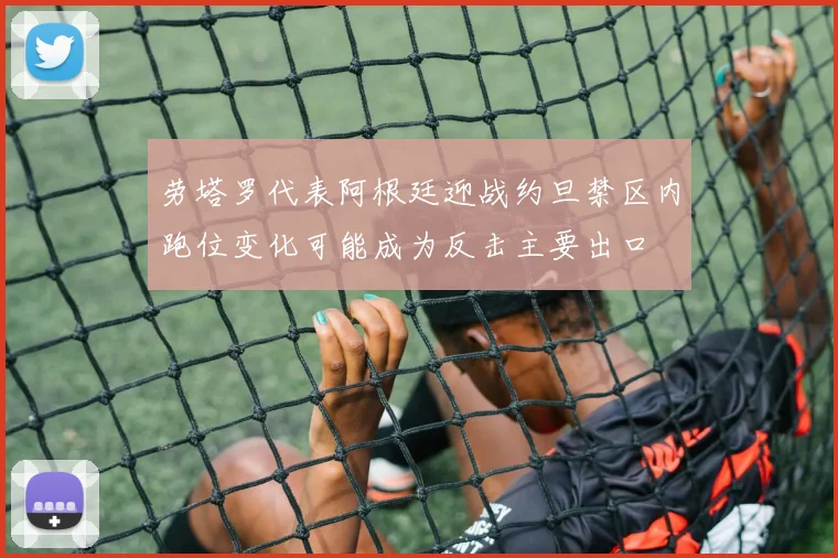 劳塔罗代表阿根廷迎战约旦禁区内跑位变化可能成为反击主要出口