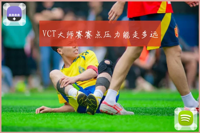 VCT大师赛赛点压力能走多远