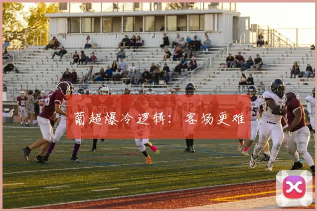葡超爆冷逻辑：客场更难