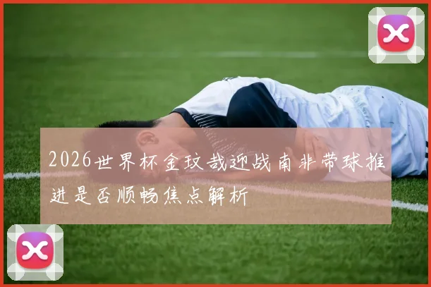 2026世界杯金玟哉迎战南非带球推进是否顺畅焦点解析