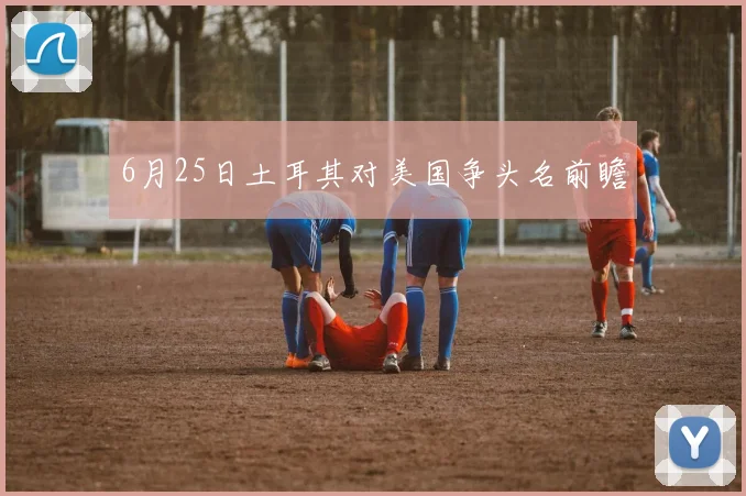 6月25日土耳其对美国争头名前瞻