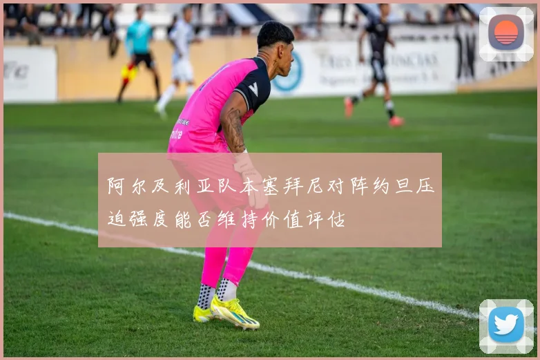 阿尔及利亚队本塞拜尼对阵约旦压迫强度能否维持价值评估