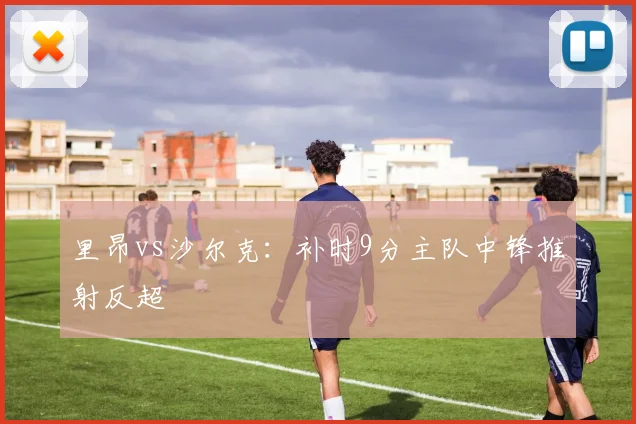 里昂vs沙尔克:补时9分主队中锋推射反超