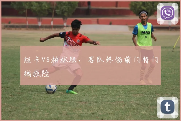 纽卡vs柏林联,客队终场前门将门线救险