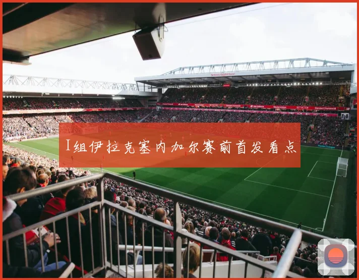 I组伊拉克塞内加尔赛前首发看点