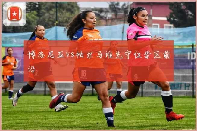 博洛尼亚vs帕尔马谁先守住禁区前沿