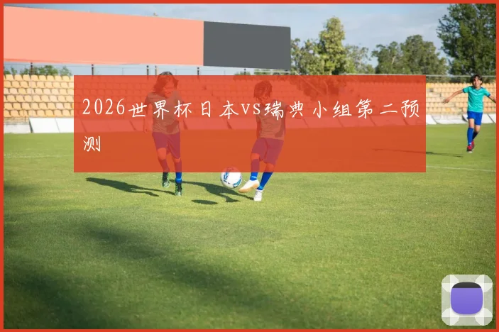2026世界杯日本vs瑞典小组第二预测