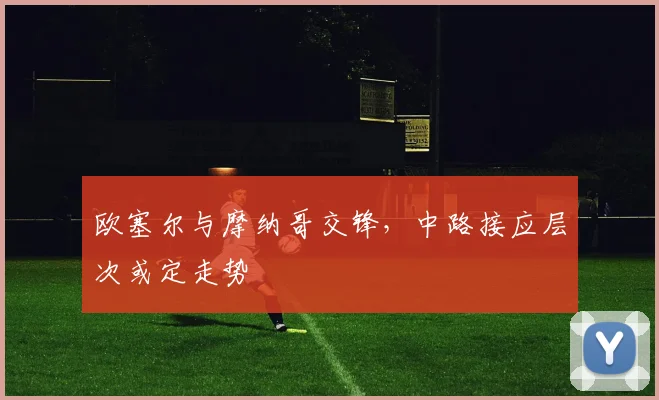 欧塞尔与摩纳哥交锋，中路接应层次或定走势